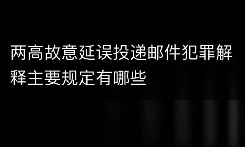 两高故意延误投递邮件犯罪解释主要规定有哪些