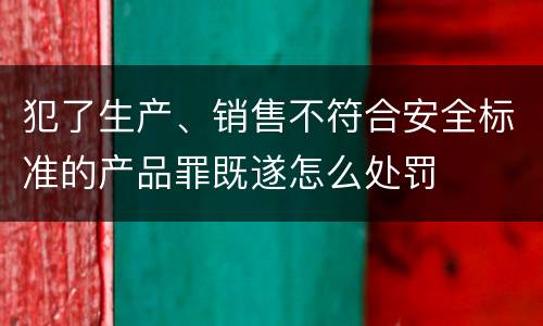 犯了生产、销售不符合安全标准的产品罪既遂怎么处罚