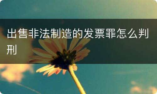 出售非法制造的发票罪怎么判刑