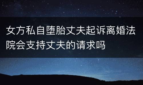女方私自堕胎丈夫起诉离婚法院会支持丈夫的请求吗