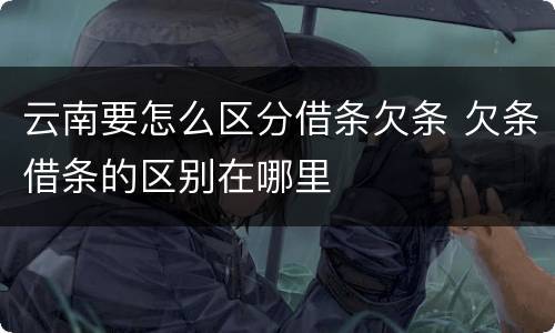 云南要怎么区分借条欠条 欠条借条的区别在哪里