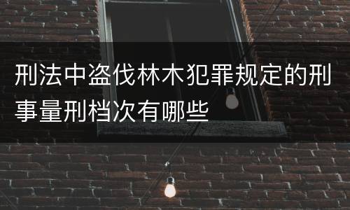 刑法中盗伐林木犯罪规定的刑事量刑档次有哪些