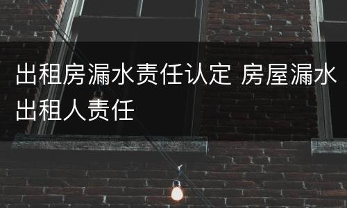 出租房漏水责任认定 房屋漏水出租人责任