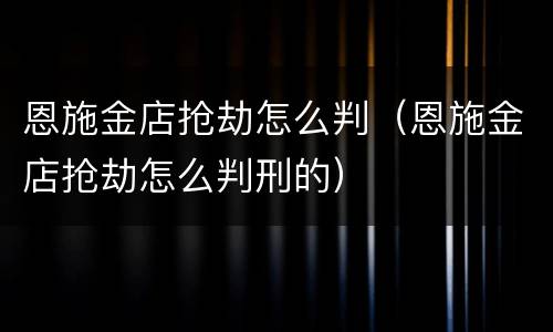 恩施金店抢劫怎么判（恩施金店抢劫怎么判刑的）