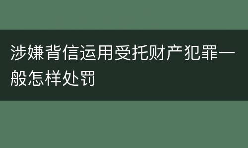涉嫌背信运用受托财产犯罪一般怎样处罚