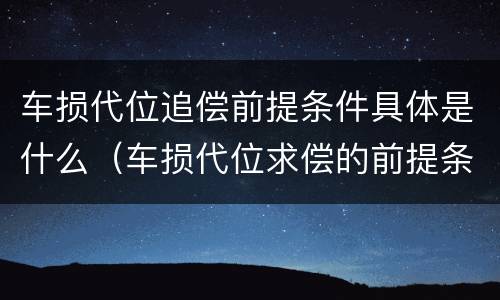 车损代位追偿前提条件具体是什么（车损代位求偿的前提条件）