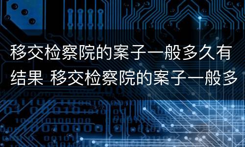 移交检察院的案子一般多久有结果 移交检察院的案子一般多久有结果呢