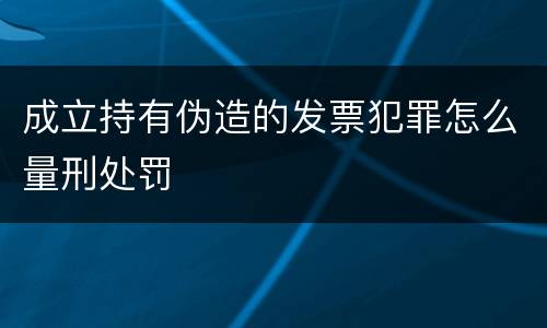成立持有伪造的发票犯罪怎么量刑处罚