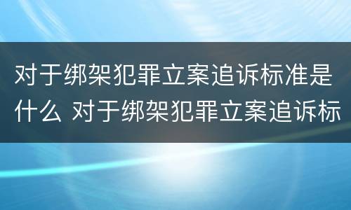 对于绑架犯罪立案追诉标准是什么 对于绑架犯罪立案追诉标准是什么时候实施