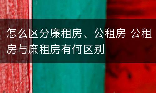 怎么区分廉租房、公租房 公租房与廉租房有何区别