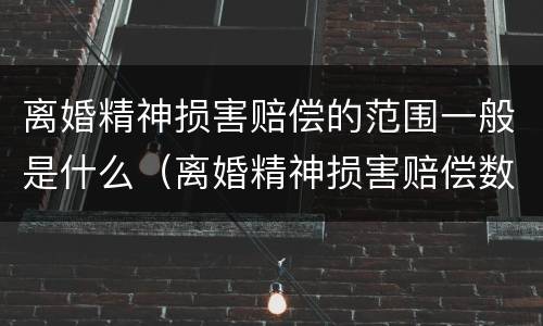 离婚精神损害赔偿的范围一般是什么（离婚精神损害赔偿数额的因素有哪些）