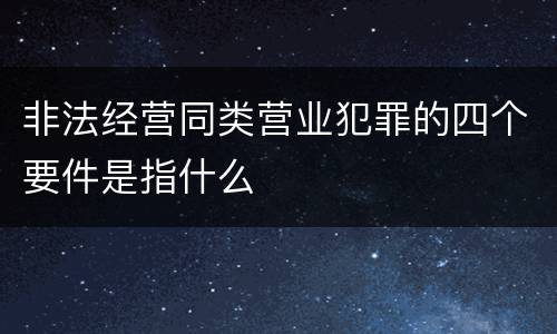 非法经营同类营业犯罪的四个要件是指什么