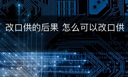 改口供的后果 怎么可以改口供