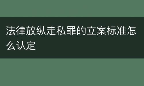 法律放纵走私罪的立案标准怎么认定