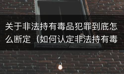关于非法持有毒品犯罪到底怎么断定（如何认定非法持有毒品罪）