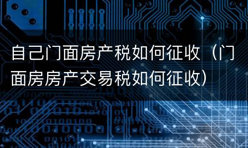 自己门面房产税如何征收（门面房房产交易税如何征收）
