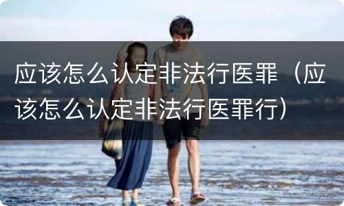 应该怎么认定非法行医罪（应该怎么认定非法行医罪行）
