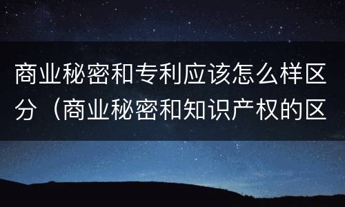 商业秘密和专利应该怎么样区分（商业秘密和知识产权的区别）