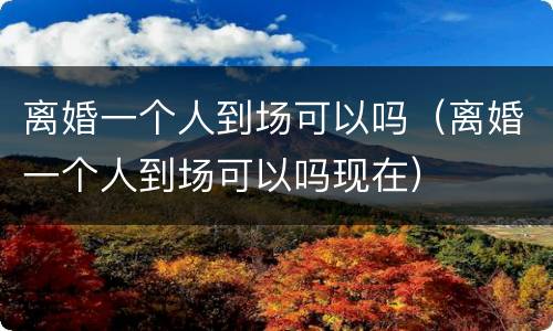 离婚一个人到场可以吗（离婚一个人到场可以吗现在）