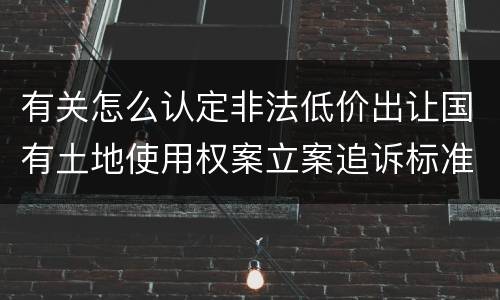 有关怎么认定非法低价出让国有土地使用权案立案追诉标准