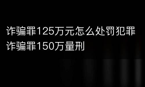 诈骗罪125万元怎么处罚犯罪 诈骗罪150万量刑