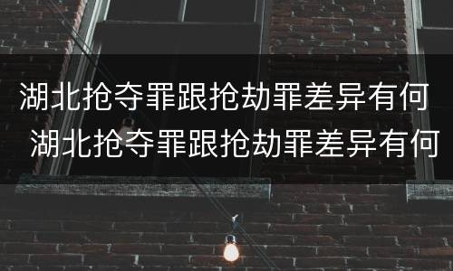 湖北抢夺罪跟抢劫罪差异有何 湖北抢夺罪跟抢劫罪差异有何不同