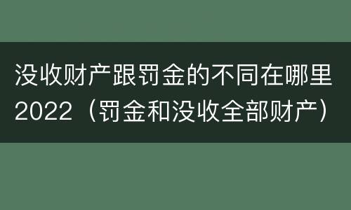 没收财产跟罚金的不同在哪里2022（罚金和没收全部财产）