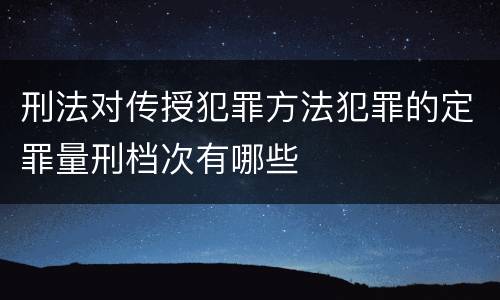 刑法对传授犯罪方法犯罪的定罪量刑档次有哪些