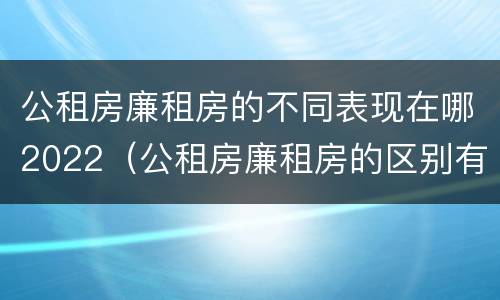 公租房廉租房的不同表现在哪2022（公租房廉租房的区别有哪些）