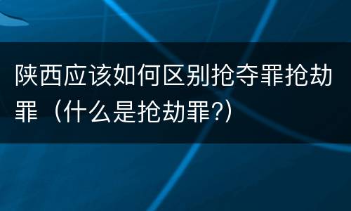 陕西应该如何区别抢夺罪抢劫罪（什么是抢劫罪?）