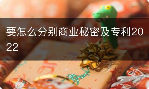 要怎么分别商业秘密及专利2022