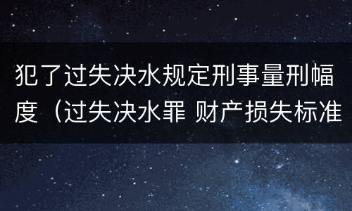 犯了过失决水规定刑事量刑幅度（过失决水罪 财产损失标准）