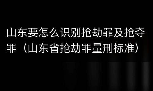 山东要怎么识别抢劫罪及抢夺罪（山东省抢劫罪量刑标准）