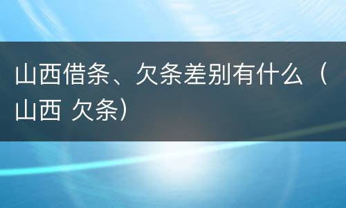 山西借条、欠条差别有什么（山西 欠条）