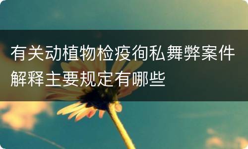 有关动植物检疫徇私舞弊案件解释主要规定有哪些