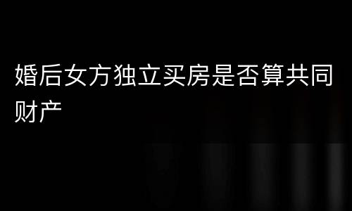 婚后女方独立买房是否算共同财产