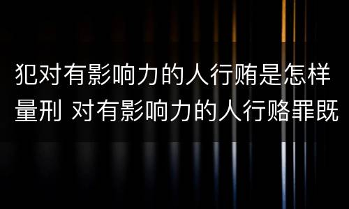 犯对有影响力的人行贿是怎样量刑 对有影响力的人行赂罪既遂标准