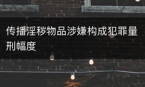 传播淫秽物品涉嫌构成犯罪量刑幅度