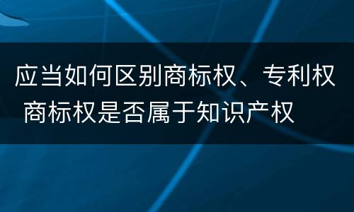 应当如何区别商标权、专利权 商标权是否属于知识产权