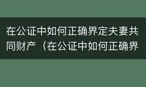在公证中如何正确界定夫妻共同财产（在公证中如何正确界定夫妻共同财产）