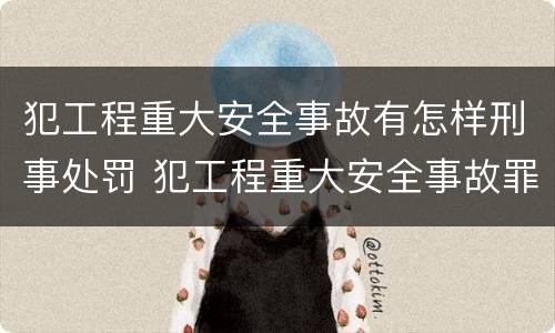 犯工程重大安全事故有怎样刑事处罚 犯工程重大安全事故罪的有可能被判处