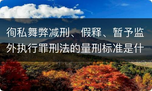 徇私舞弊减刑、假释、暂予监外执行罪刑法的量刑标准是什么