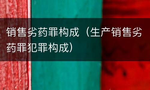 销售劣药罪构成（生产销售劣药罪犯罪构成）