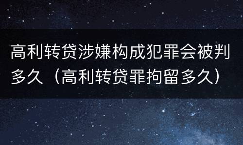 高利转贷涉嫌构成犯罪会被判多久（高利转贷罪拘留多久）