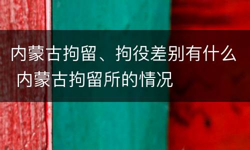 内蒙古拘留、拘役差别有什么 内蒙古拘留所的情况