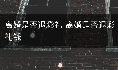 离婚是否退彩礼 离婚是否退彩礼钱