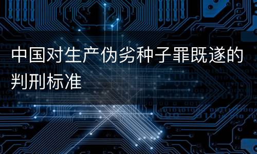 中国对生产伪劣种子罪既遂的判刑标准