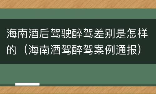 海南酒后驾驶醉驾差别是怎样的（海南酒驾醉驾案例通报）