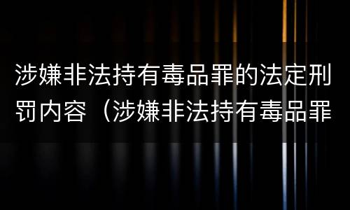 涉嫌非法持有毒品罪的法定刑罚内容（涉嫌非法持有毒品罪的法定刑罚内容是）
