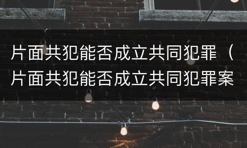 片面共犯能否成立共同犯罪（片面共犯能否成立共同犯罪案件）